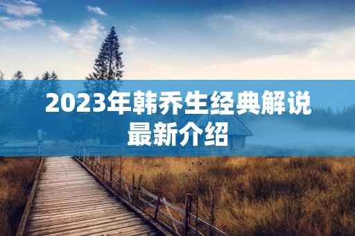 2023年韩乔生经典解说最新介绍