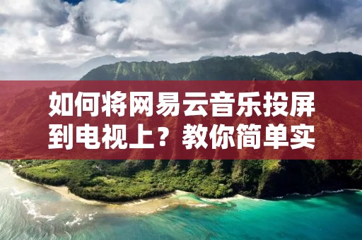 如何将网易云音乐投屏到电视上？教你简单实用的方法