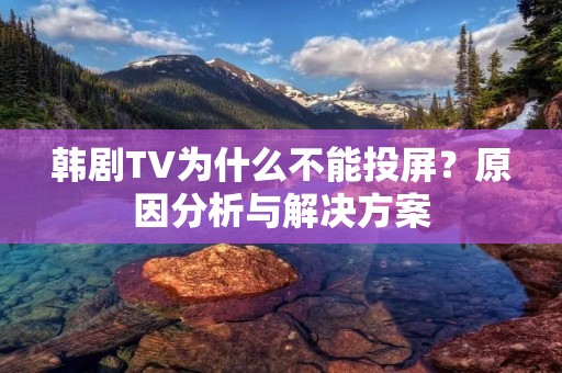 韩剧TV为什么不能投屏？原因分析与解决方案