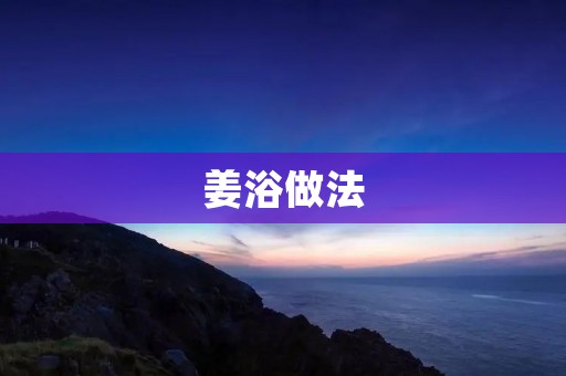 姜浴做法:中医养生的好方法 姜浴做法:中医养生的好方法