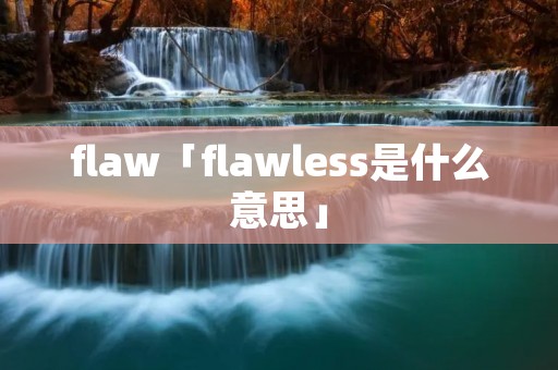 flaw「flawless是什么意思」 flaw「flawless是什么意思」