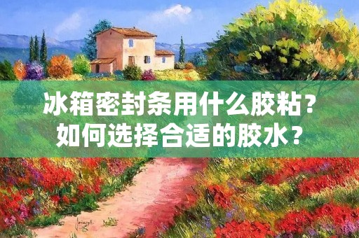 冰箱密封条用什么胶粘？如何选择合适的胶水？