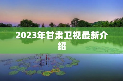 2023年甘肃卫视最新介绍 2023年甘肃卫视最新介绍