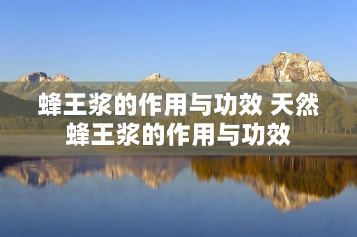 蜂王浆的作用与功效 天然蜂王浆的作用与功效 蜂王浆的作用与功效 天然蜂王浆的作用与功效