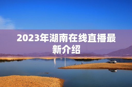 2023年湖南在线直播最新介绍