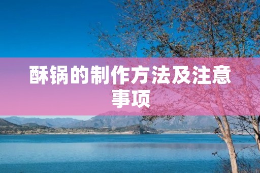 酥锅的制作方法及注意事项 酥锅的制作方法及注意事项