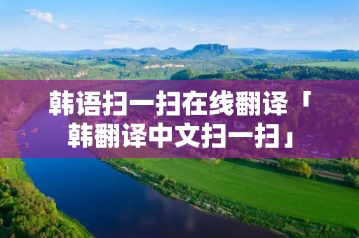 韩语扫一扫在线翻译「韩翻译中文扫一扫」