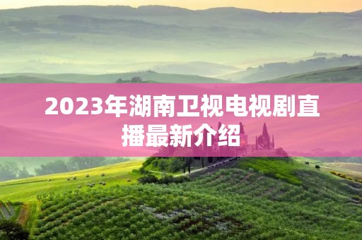 2023年湖南卫视电视剧直播最新介绍 2023年湖南卫视电视剧直播最新介绍