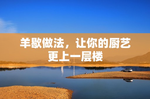 羊歇做法,让你的厨艺更上一层楼 羊歇做法,让你的厨艺更上一层楼