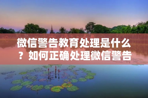 微信警告教育处理是什么？如何正确处理微信警告教育？微信警告教育是指微信用户违反了微信社区规则而被微信官方发出的一种警告通知，主要目的是提醒用户遵守微信社区规则，同时警告用户不要再次违规。微信警告教育处理是指用户在接到微信警告教育通知后，需要采取的一系列措施，以避免再次被警告或甚至被封号。