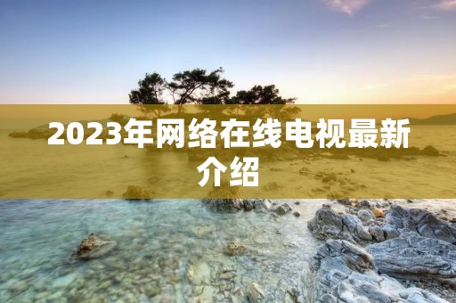 2023年网络在线电视最新介绍