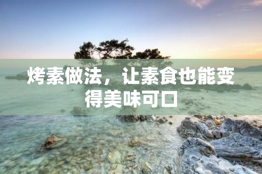 烤素做法,让素食也能变得美味可口 烤素做法,让素食也能变得美味可口