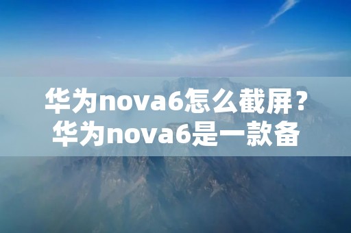 华为nova6怎么截屏？华为nova6是一款备受欢迎的智能手机，拥有强大的功能和出色的性能。在使用手机的过程中，截屏是一项非常常见的操作。华为nova6的截屏功能也很简单，只需按下相应的按键即可完成截屏操作。