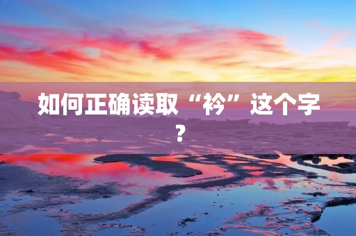 如何正确读取“衿”这个字? 如何正确读取“衿”这个字?