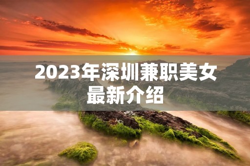 2023年深圳兼职美女最新介绍
