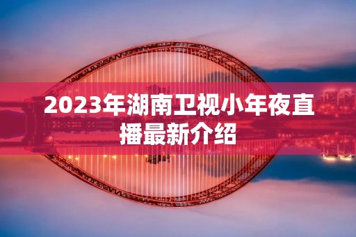 2023年湖南卫视小年夜直播最新介绍