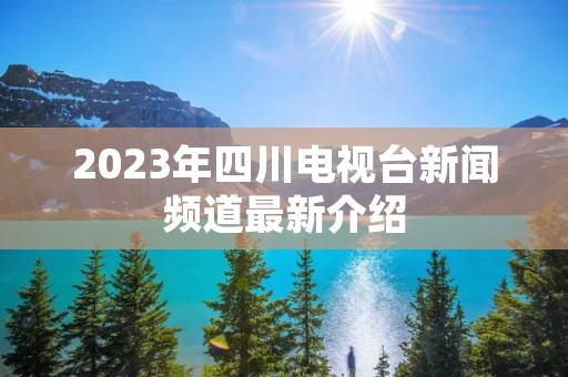 2023年四川电视台新闻频道最新介绍