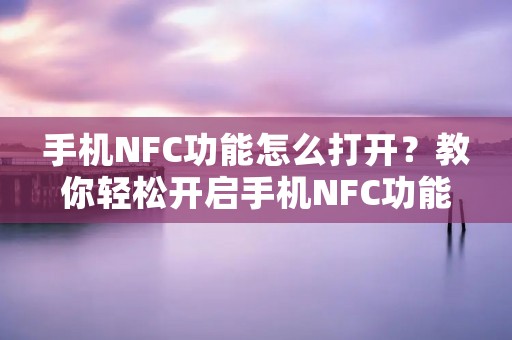 手机NFC功能怎么打开？教你轻松开启手机NFC功能