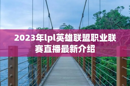 2023年lpl英雄联盟职业联赛直播最新介绍