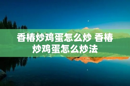 香椿炒鸡蛋怎么炒 香椿炒鸡蛋怎么炒法