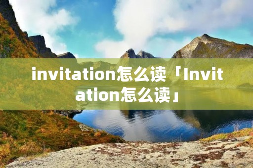 invitation怎么读「Invitation怎么读」 invitation怎么读「Invitation怎么读」