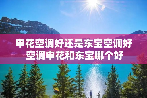 申花空调好还是东宝空调好 空调申花和东宝哪个好