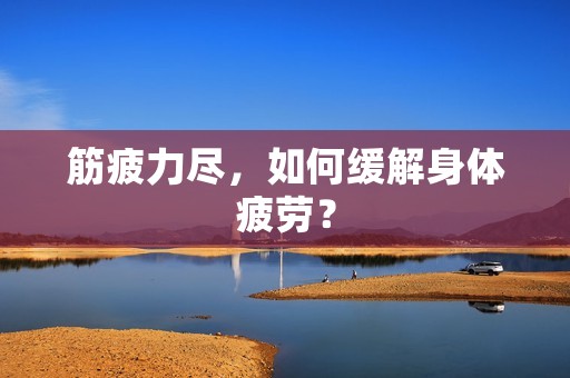 筋疲力尽,如何缓解身体疲劳? 筋疲力尽,如何缓解身体疲劳?