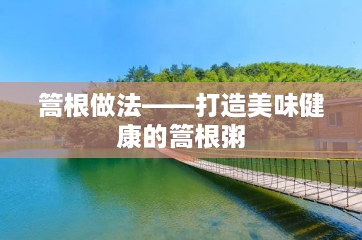 篙根做法——打造美味健康的篙根粥