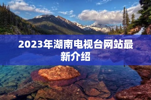2023年湖南电视台网站最新介绍