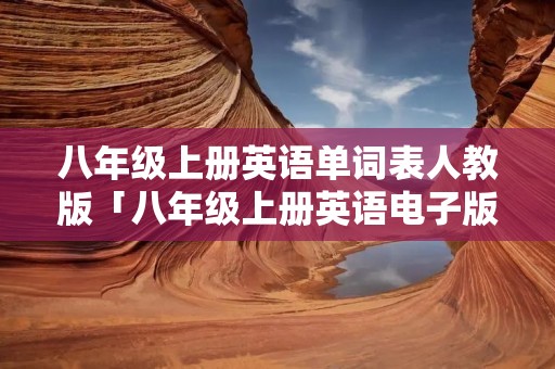 八年级上册英语单词表人教版「八年级上册英语电子版单词表」 八年级上册英语单词表人教版「八年级上册英语电子版单词表」