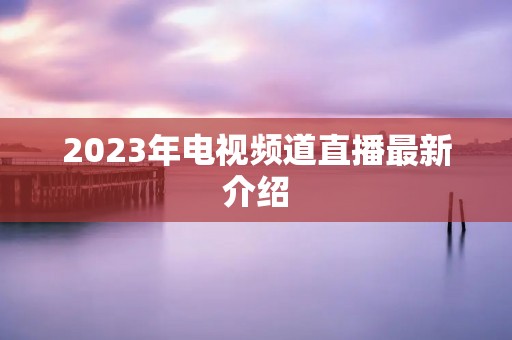 2023年电视频道直播最新介绍
