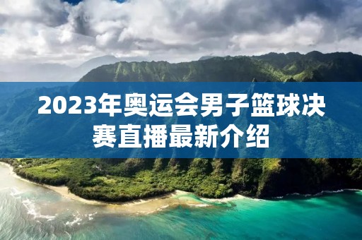 2023年奥运会男子篮球决赛直播最新介绍