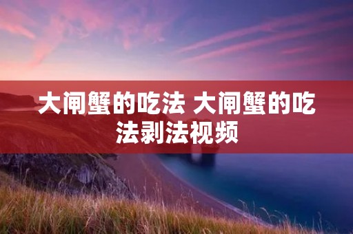 大闸蟹的吃法 大闸蟹的吃法剥法视频
