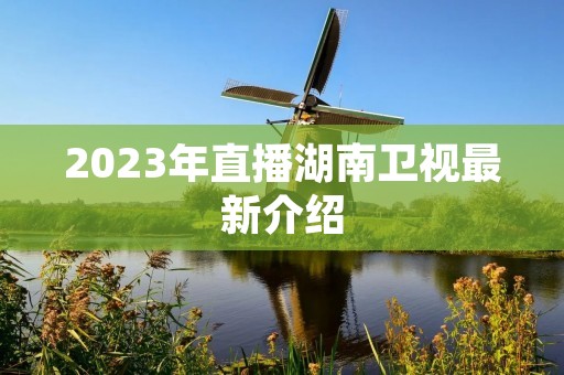 2023年直播湖南卫视最新介绍 2023年直播湖南卫视最新介绍