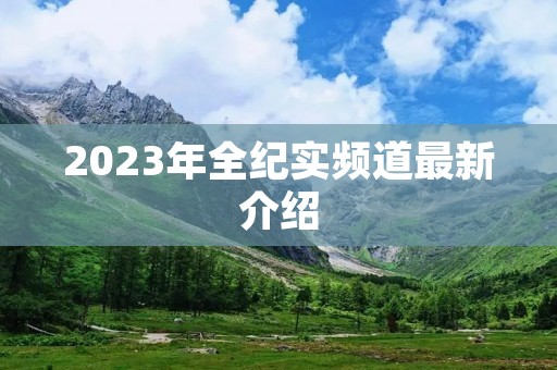 2023年全纪实频道最新介绍 2023年全纪实频道最新介绍
