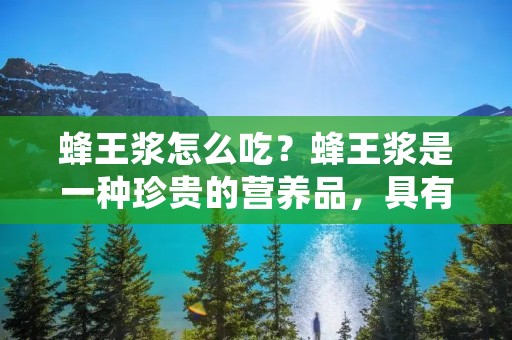 蜂王浆怎么吃?蜂王浆是一种珍贵的营养品,具有丰富的营养成分和保健功效。蜂王浆含有丰富的蛋白质、氨基酸、维生素、微量元素等营养成分,可以调节人体机能,增强免疫力,延缓衰老,预防疾病等。但是,蜂王浆的味道较为苦涩,如何食用才能让人体受益呢? 蜂王浆怎么吃?蜂王浆是一种珍贵的营养品,具有丰富的营养成分和保健功效。蜂王浆含有丰富的蛋白质、氨基酸、维生素、微量元素等营养成分,可以调节人体机能,增强免疫力,延缓衰老,预防疾病等。但是,蜂王浆的味道较为苦涩,如何食用才能让人体受益呢?