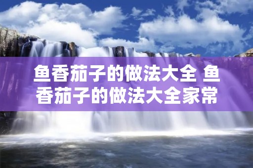 鱼香茄子的做法大全 鱼香茄子的做法大全家常
