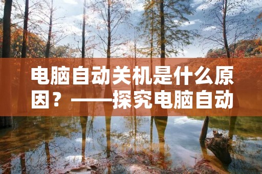 电脑自动关机是什么原因?——探究电脑自动关机的几种可能原因