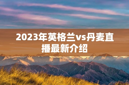 2023年英格兰vs丹麦直播最新介绍