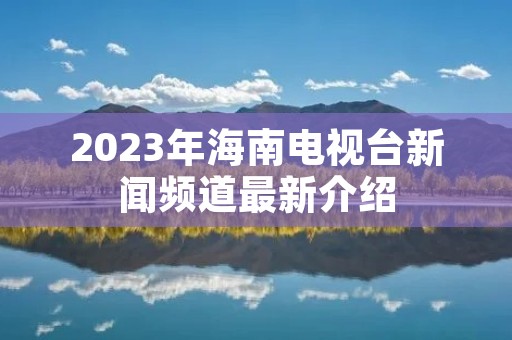 2023年海南电视台新闻频道最新介绍 2023年海南电视台新闻频道最新介绍