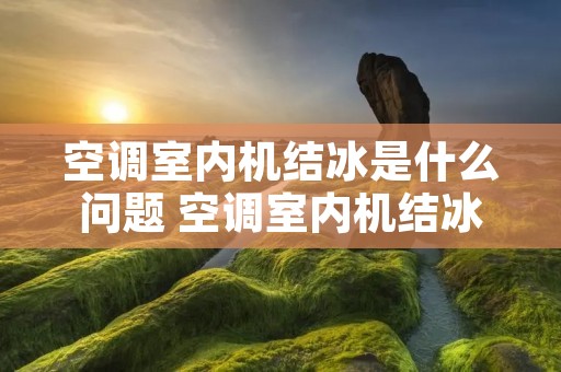 空调室内机结冰是什么问题 空调室内机结冰是什么故障 空调室内机结冰是什么问题 空调室内机结冰是什么故障
