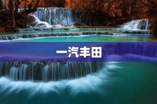 一汽丰田:坚持创新,引领汽车产业 一汽丰田:坚持创新,引领汽车产业