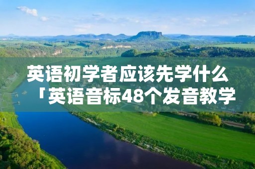 英语初学者应该先学什么「英语音标48个发音教学视频」 英语初学者应该先学什么「英语音标48个发音教学视频」