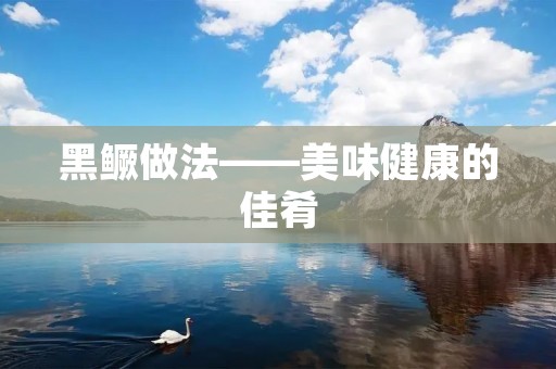 黑鳜做法——美味健康的佳肴