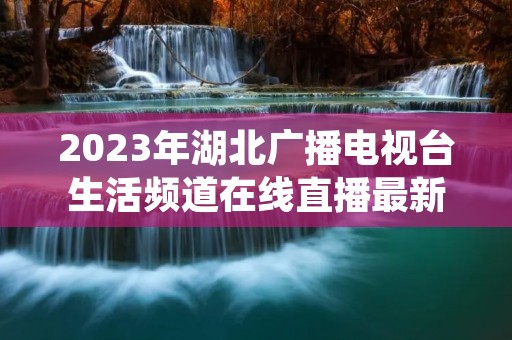 2023年湖北广播电视台生活频道在线直播最新介绍 2023年湖北广播电视台生活频道在线直播最新介绍