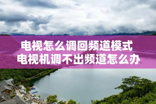 电视怎么调回频道模式 电视机调不出频道怎么办
