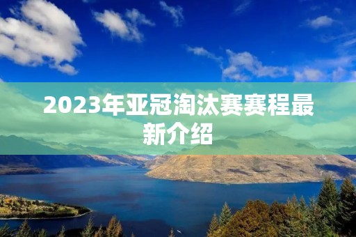 2023年亚冠淘汰赛赛程最新介绍 2023年亚冠淘汰赛赛程最新介绍