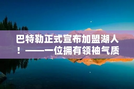 巴特勒正式宣布加盟湖人！——一位拥有领袖气质的球员