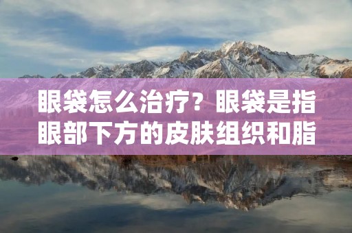 眼袋怎么治疗?眼袋是指眼部下方的皮肤组织和脂肪组织隆起,形成袋状突出,给人一种疲惫、衰老的感觉。眼袋的形成与内分泌、遗传、年龄、生活习惯等因素有关。那么,如何有效地治疗眼袋呢? 眼袋怎么治疗?眼袋是指眼部下方的皮肤组织和脂肪组织隆起,形成袋状突出,给人一种疲惫、衰老的感觉。眼袋的形成与内分泌、遗传、年龄、生活习惯等因素有关。那么,如何有效地治疗眼袋呢?