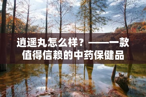 逍遥丸怎么样?——一款值得信赖的中药保健品 逍遥丸怎么样?——一款值得信赖的中药保健品